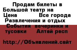 Продам билеты в Большой театр на 09.06. › Цена ­ 3 600 - Все города Развлечения и отдых » События, вечеринки и тусовки   . Алтай респ.